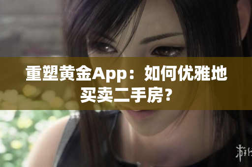 重塑黄金App：如何优雅地买卖二手房？