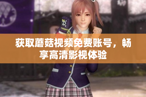 获取蘑菇视频免费账号，畅享高清影视体验