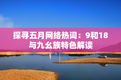 探寻五月网络热词：9和18与九幺族特色解读