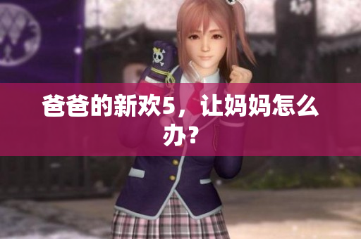 爸爸的新欢5，让妈妈怎么办？