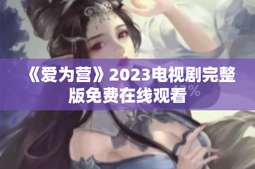 《爱为营》2023电视剧完整版免费在线观看
