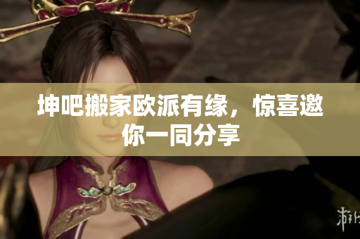 坤吧搬家欧派有缘，惊喜邀你一同分享