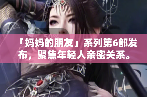「妈妈的朋友」系列第6部发布，聚焦年轻人亲密关系。