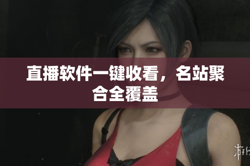 直播软件一键收看，名站聚合全覆盖