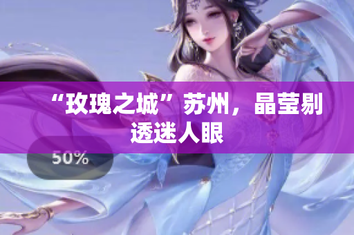 “玫瑰之城”苏州，晶莹剔透迷人眼