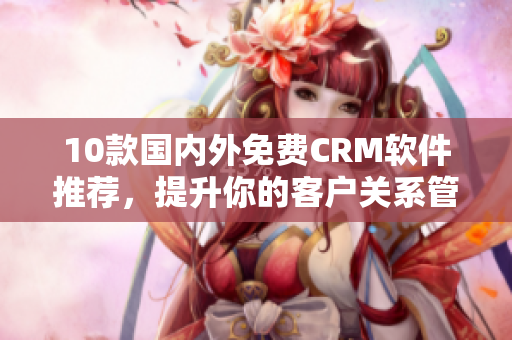 10款国内外免费CRM软件推荐，提升你的客户关系管理