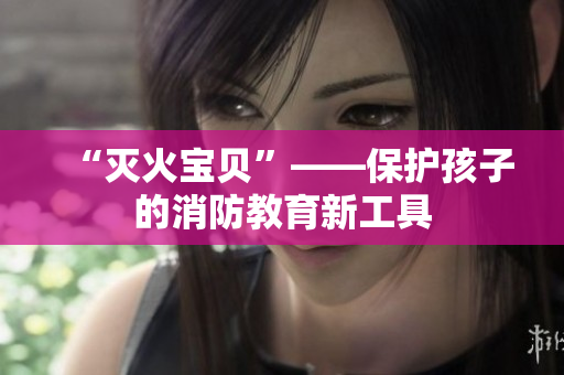 “灭火宝贝”——保护孩子的消防教育新工具