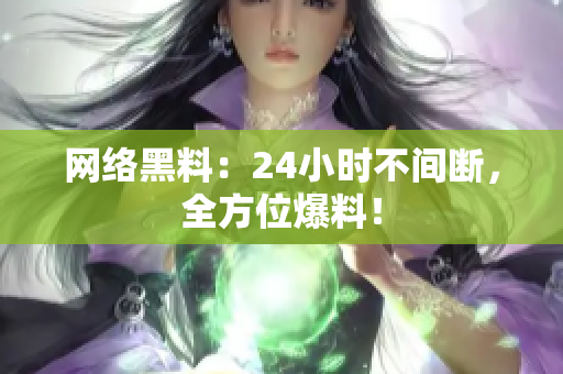 网络黑料：24小时不间断，全方位爆料！