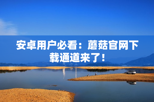 安卓用户必看：蘑菇官网下载通道来了！