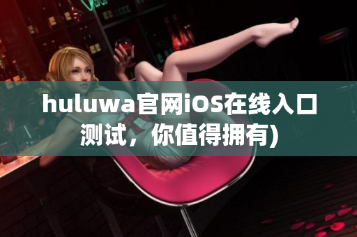 huluwa官网iOS在线入口测试，你值得拥有)