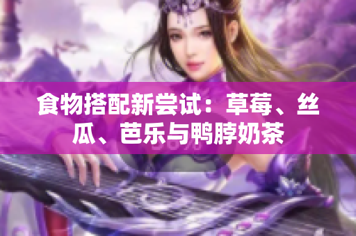 食物搭配新尝试：草莓、丝瓜、芭乐与鸭脖奶茶