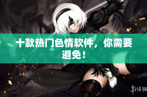 十款热门色情软件，你需要避免！