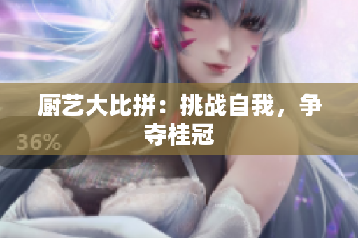 厨艺大比拼：挑战自我，争夺桂冠