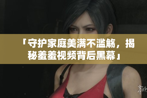 「守护家庭美满不滥觞，揭秘羞羞视频背后黑幕」