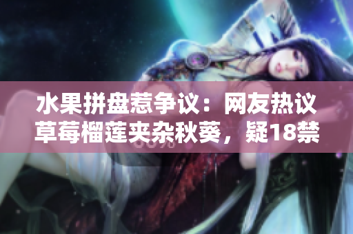 水果拼盘惹争议：网友热议草莓榴莲夹杂秋葵，疑18禁内容