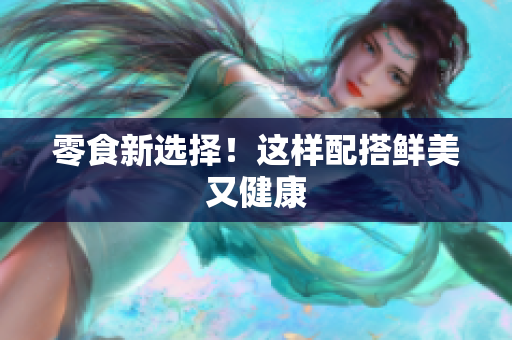 零食新选择！这样配搭鲜美又健康