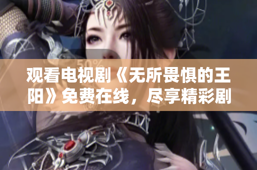观看电视剧《无所畏惧的王阳》免费在线，尽享精彩剧情！