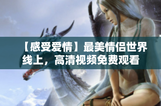 【感受爱情】最美情侣世界线上，高清视频免费观看