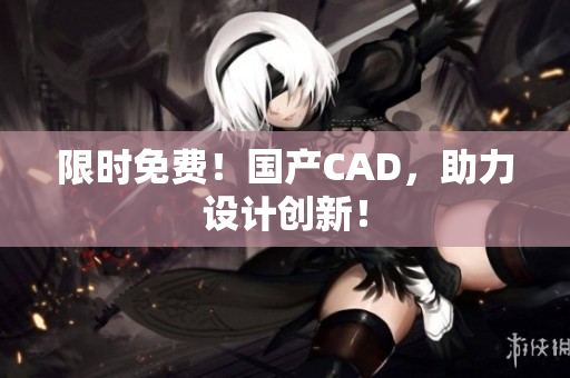 限时免费！国产CAD，助力设计创新！