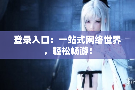 登录入口：一站式网络世界，轻松畅游！