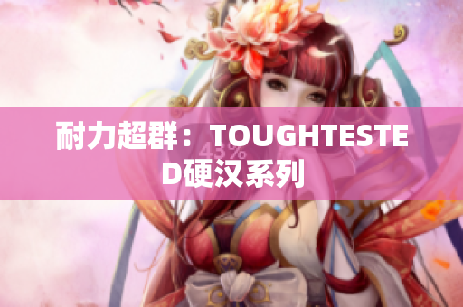 耐力超群：TOUGHTESTED硬汉系列