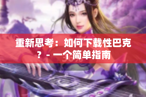 重新思考：如何下载性巴克？- 一个简单指南