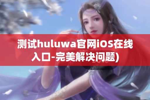 测试huluwa官网iOS在线入口-完美解决问题)