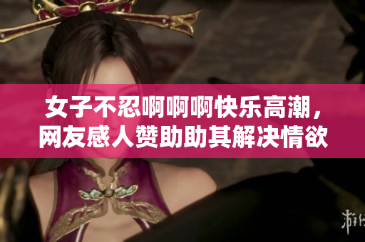 女子不忍啊啊啊快乐高潮，网友感人赞助助其解决情欲问题