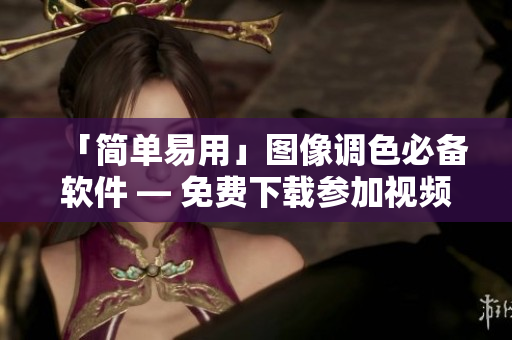 「简单易用」图像调色必备软件 — 免费下载参加视频教程