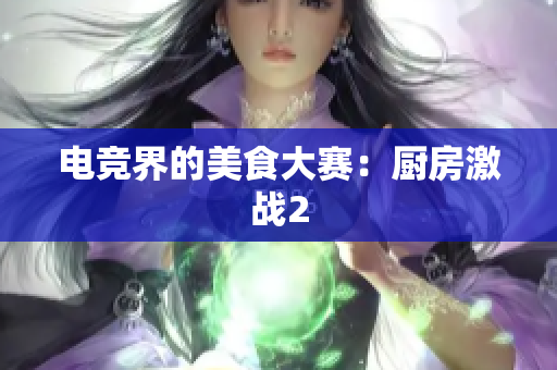 电竞界的美食大赛：厨房激战2
