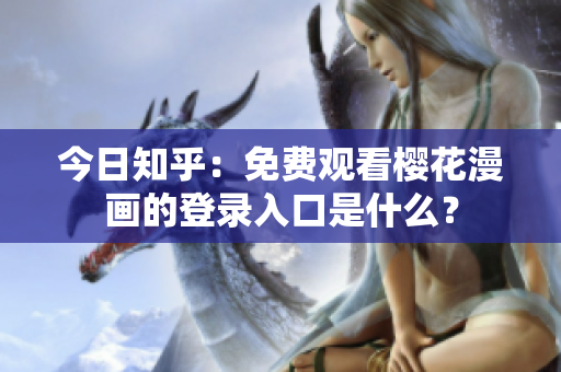 今日知乎：免费观看樱花漫画的登录入口是什么？