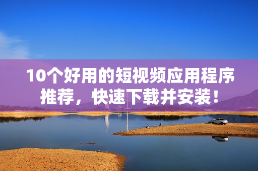 10个好用的短视频应用程序推荐，快速下载并安装！
