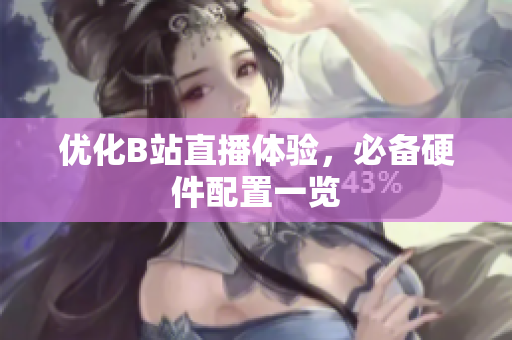 优化B站直播体验，必备硬件配置一览