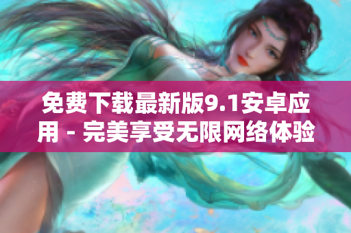 免费下载最新版9.1安卓应用 - 完美享受无限网络体验
