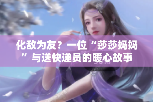 化敌为友？一位“莎莎妈妈”与送快递员的暖心故事