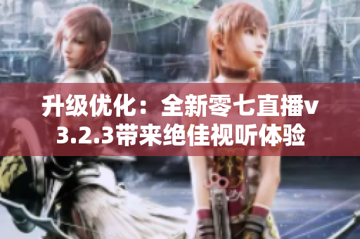 升级优化：全新零七直播v3.2.3带来绝佳视听体验