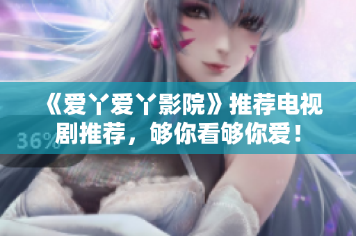 《爱丫爱丫影院》推荐电视剧推荐，够你看够你爱！