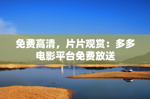 免费高清，片片观赏：多多电影平台免费放送