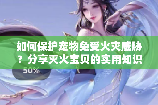 如何保护宠物免受火灾威胁？分享灭火宝贝的实用知识