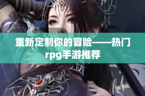 重新定制你的冒险——热门rpg手游推荐