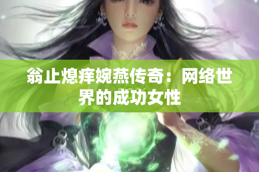 翁止熄痒婉燕传奇：网络世界的成功女性