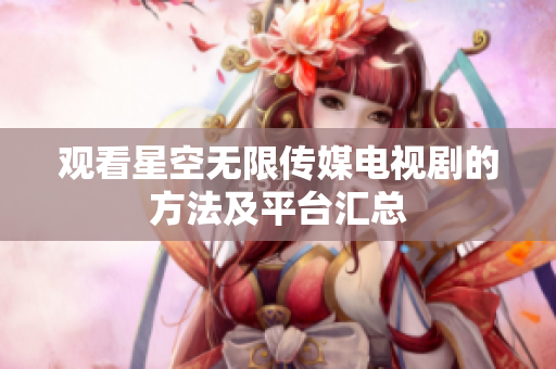 观看星空无限传媒电视剧的方法及平台汇总