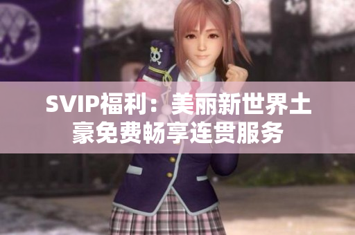 SVIP福利：美丽新世界土豪免费畅享连贯服务