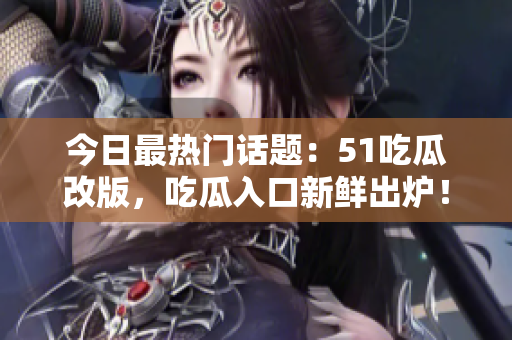 今日最热门话题：51吃瓜改版，吃瓜入口新鲜出炉！