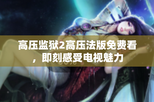 高压监狱2高压法版免费看，即刻感受电视魅力