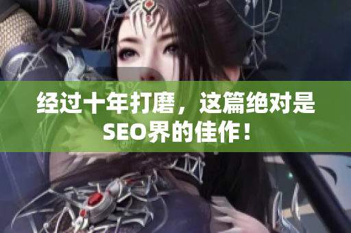 经过十年打磨，这篇绝对是SEO界的佳作！