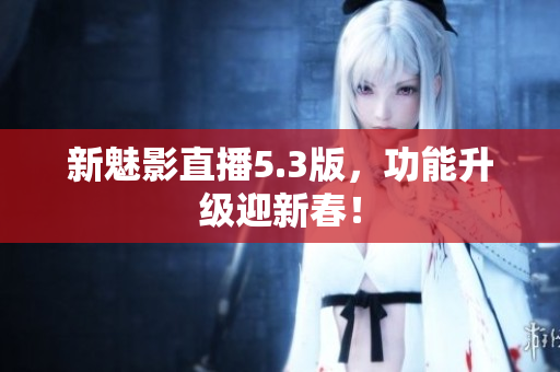 新魅影直播5.3版，功能升级迎新春！