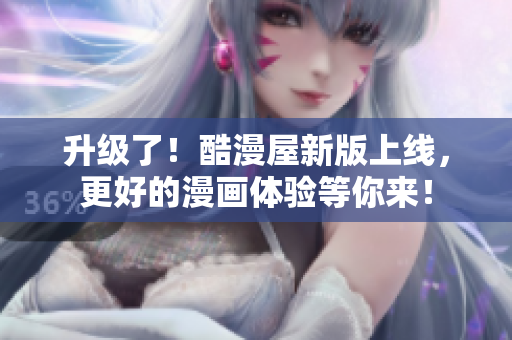 升级了！酷漫屋新版上线，更好的漫画体验等你来！