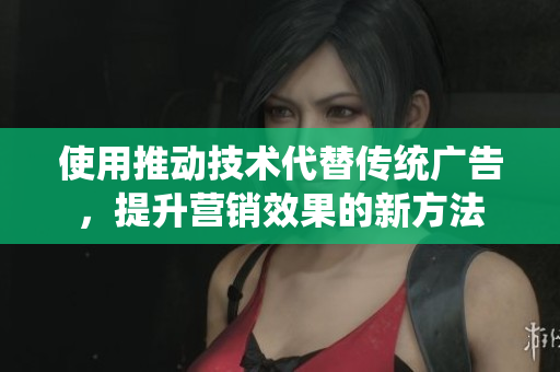 使用推动技术代替传统广告，提升营销效果的新方法