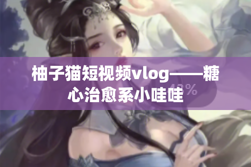 柚子猫短视频vlog——糖心治愈系小哇哇